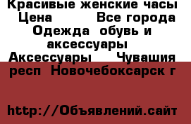 Красивые женские часы › Цена ­ 500 - Все города Одежда, обувь и аксессуары » Аксессуары   . Чувашия респ.,Новочебоксарск г.